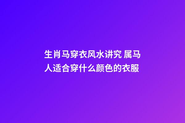 生肖马穿衣风水讲究 属马人适合穿什么颜色的衣服